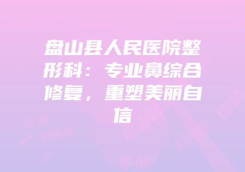 盘山县人民医院整形科：专业鼻综合修复，重塑美丽自信