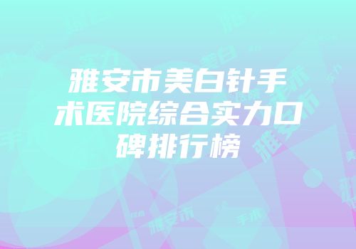 雅安市美白针手术医院综合实力口碑排行榜