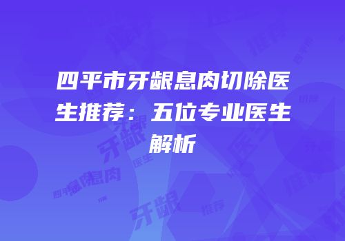 四平市牙龈息肉切除医生推荐：五位专业医生解析