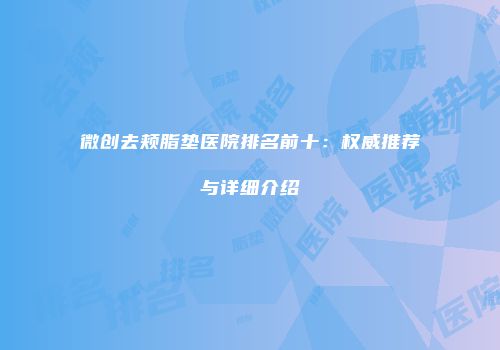 微创去颊脂垫医院排名前十：权威推荐与详细介绍