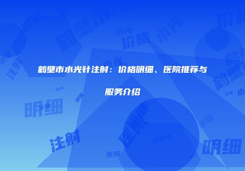 鹤壁市水光针注射：价格明细、医院推荐与服务介绍