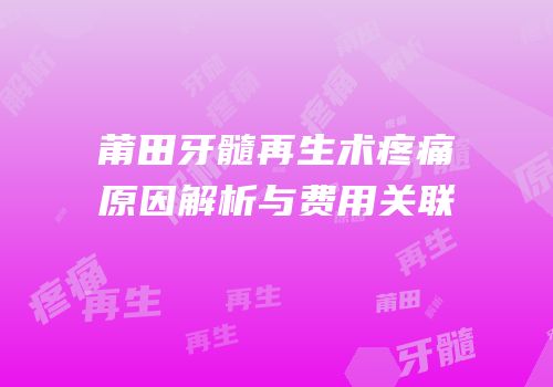 莆田牙髓再生术疼痛原因解析与费用关联