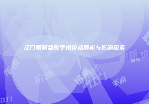 江门腰腹塑形手术价格解析与影响因素