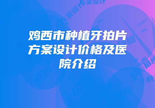 鸡西市种植牙拍片方案设计价格及医院介绍