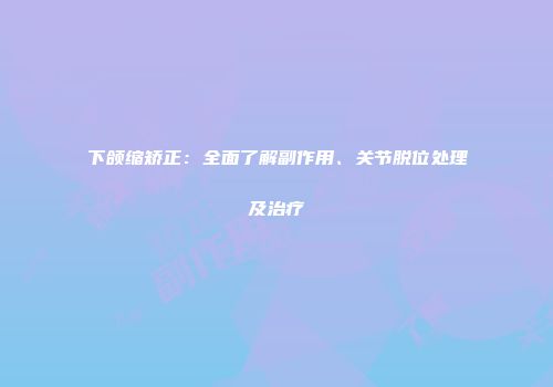 下颌缩矫正：全面了解副作用、关节脱位处理及治疗