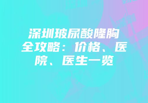 深圳玻尿酸隆胸全攻略：价格、医院、医生一览
