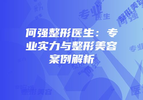 何强整形医生：专业实力与整形美容案例解析