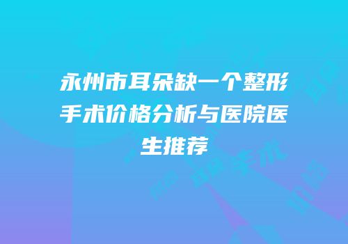 永州市耳朵缺一个整形手术价格分析与医院医生推荐