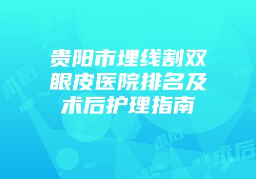 贵阳市埋线割双眼皮医院排名及术后护理指南