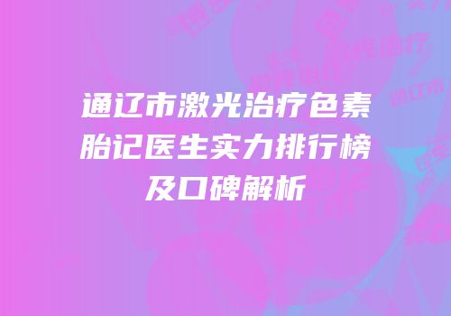 通辽市激光治疗色素胎记医生实力排行榜及口碑解析