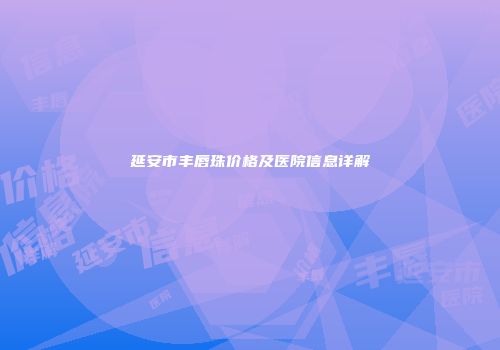 延安市丰唇珠价格及医院信息详解