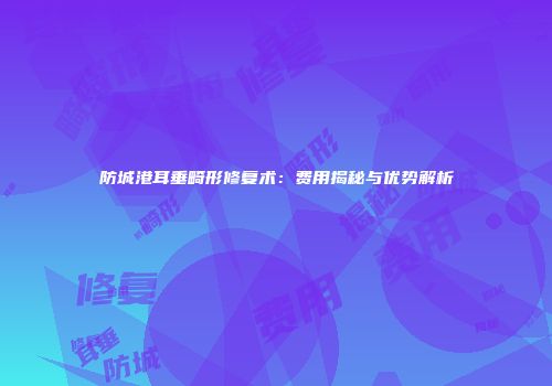 防城港耳垂畸形修复术：费用揭秘与优势解析