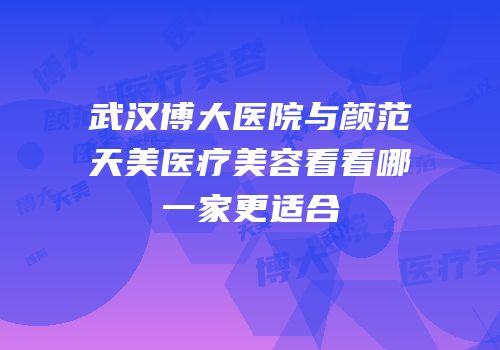 武汉博大医院与颜范天美医疗美容看看哪一家更适合