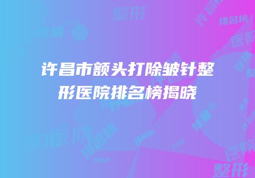 许昌市额头打除皱针整形医院排名榜揭晓