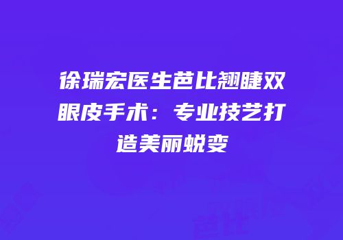 徐瑞宏医生芭比翘睫双眼皮手术：专业技艺打造美丽蜕变