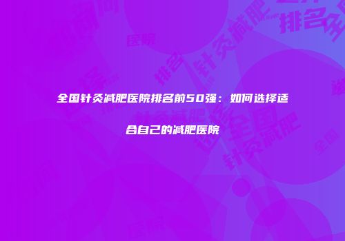 全国针灸减肥医院排名前50强：如何选择适合自己的减肥医院