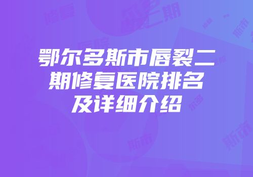 鄂尔多斯市唇裂二期修复医院排名及详细介绍