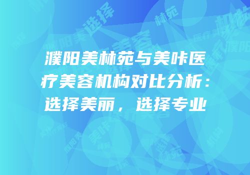 濮阳美林苑与美咔医疗美容机构对比分析：选择美丽，选择专业