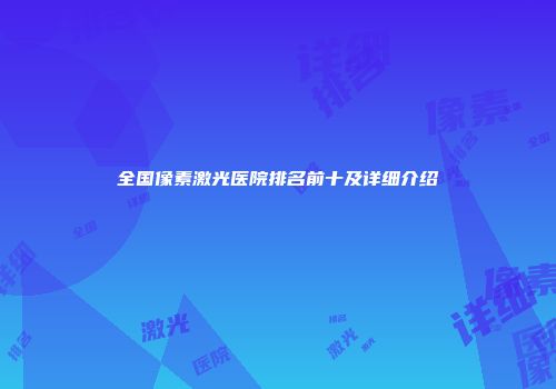 全国像素激光医院排名前十及详细介绍