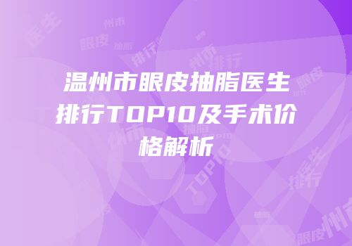 温州市眼皮抽脂医生排行TOP10及手术价格解析