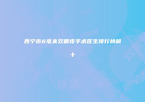 西宁市6毫米双眼皮手术医生排行榜前十