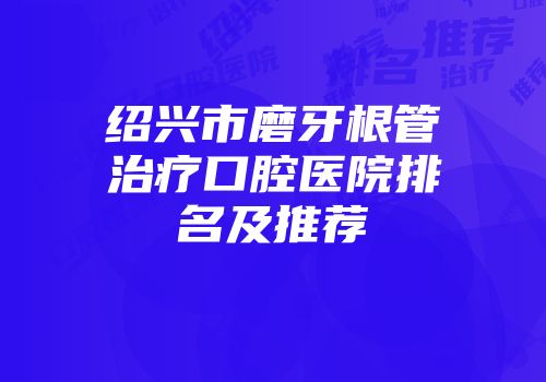 绍兴市磨牙根管治疗口腔医院排名及推荐
