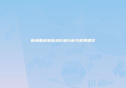 株洲面部嫩肤术价格分析与使用建议