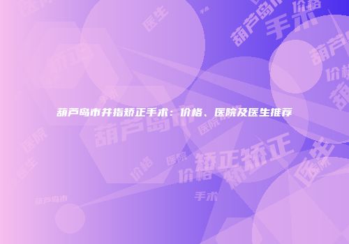 葫芦岛市并指矫正手术：价格、医院及医生推荐