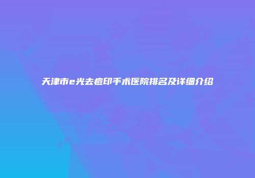 天津市e光去痘印手术医院排名及详细介绍