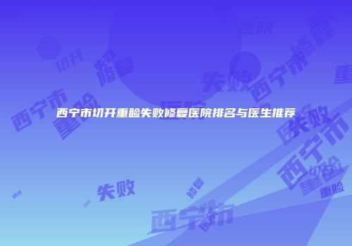 西宁市切开重睑失败修复医院排名与医生推荐