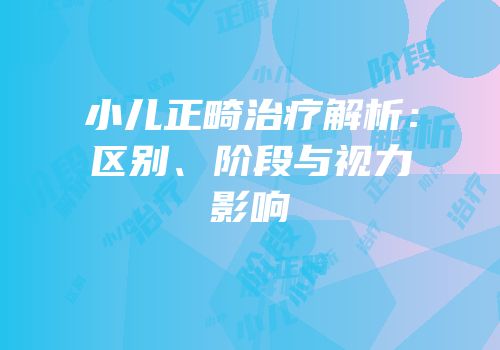 小儿正畸治疗解析：区别、阶段与视力影响