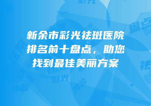 新余市彩光祛斑医院排名前十盘点，助您找到最佳美丽方案