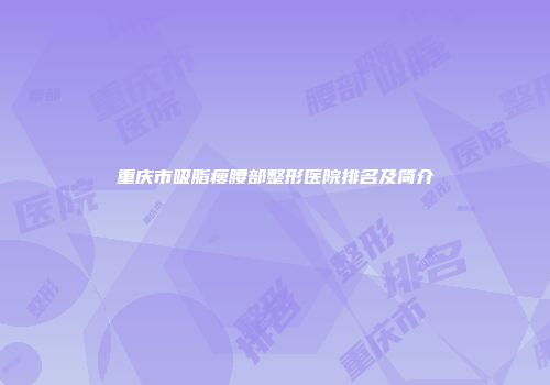 重庆市吸脂瘦腰部整形医院排名及简介