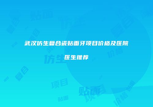 武汉仿生复合瓷贴面牙项目价格及医院医生推荐