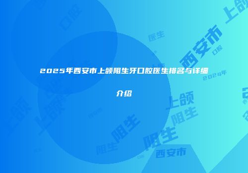 2025年西安市上颌阻生牙口腔医生排名与详细介绍