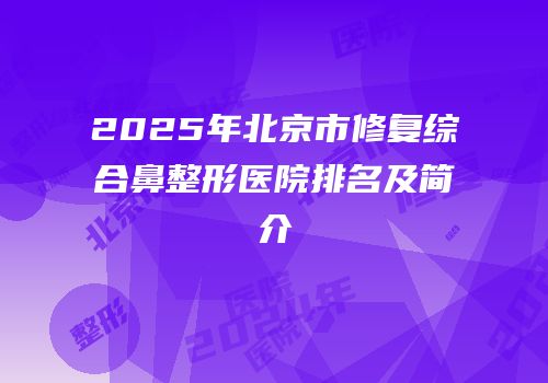 2025年北京市修复综合鼻整形医院排名及简介
