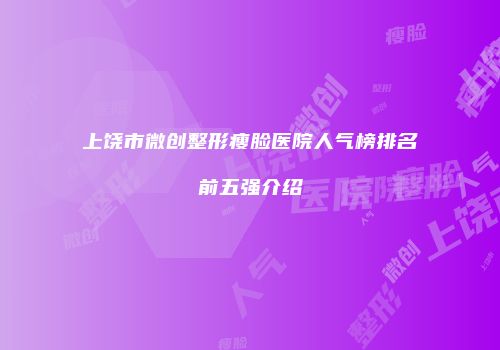 上饶市微创整形瘦脸医院人气榜排名前五强介绍