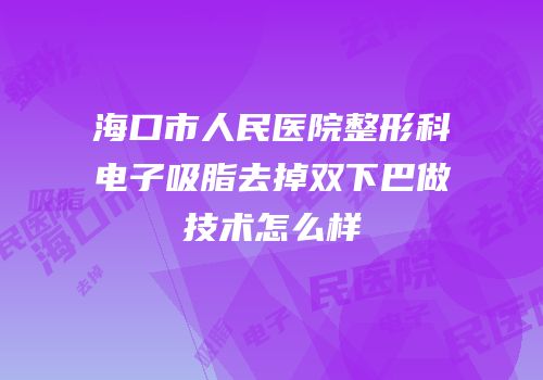 海口市人民医院整形科电子吸脂去掉双下巴做技术怎么样