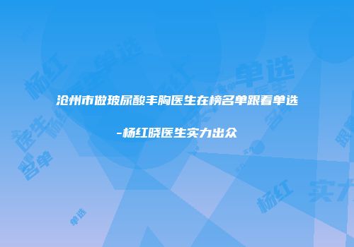 沧州市做玻尿酸丰胸医生在榜名单跟着单选-杨红晓医生实力出众