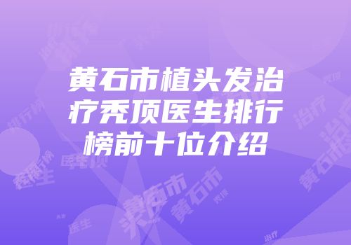 黄石市植头发治疗秃顶医生排行榜前十位介绍