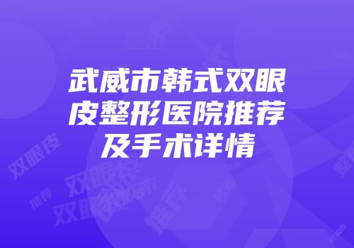 武威市韩式双眼皮整形医院推荐及手术详情