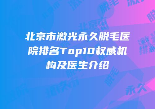 北京市激光永久脱毛医院排名Top10权威机构及医生介绍