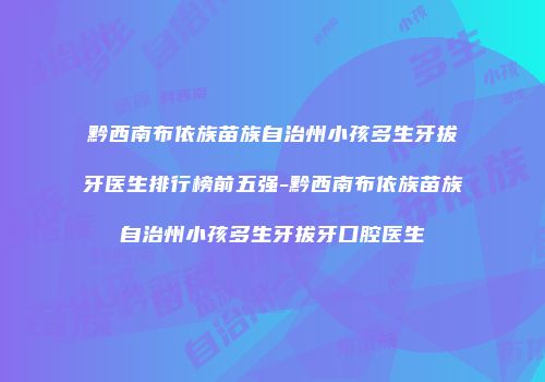 黔西南布依族苗族自治州小孩多生牙拔牙医生排行榜前五强-黔西南布依族苗族自治州小孩多生牙拔牙口腔医生