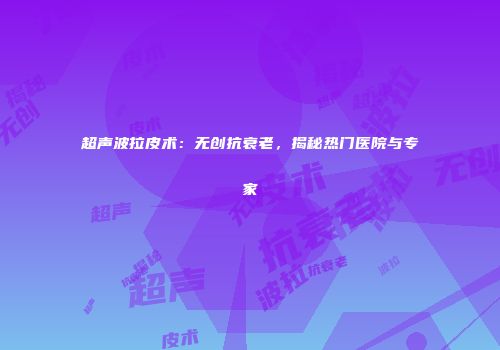 超声波拉皮术：无创抗衰老，揭秘热门医院与专家