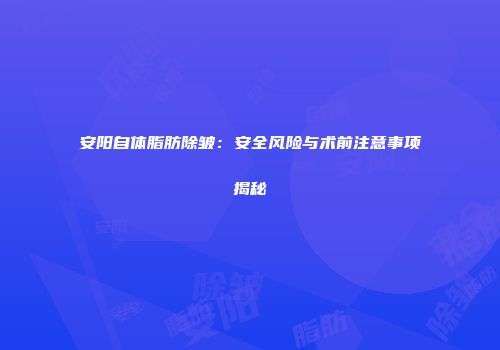 安阳自体脂肪除皱：安全风险与术前注意事项揭秘