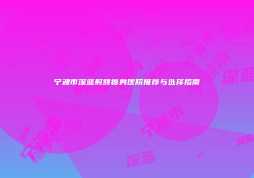 宁波市深蓝射频瘦身医院推荐与选择指南