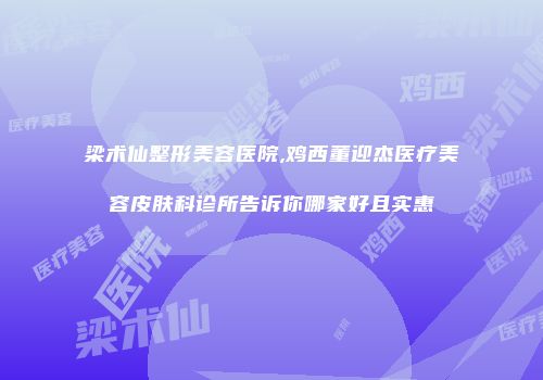 梁术仙整形美容医院,鸡西董迎杰医疗美容皮肤科诊所告诉你哪家好且实惠