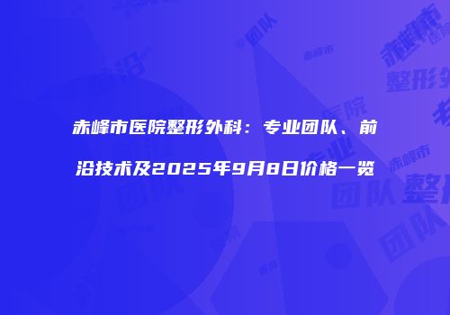 赤峰市医院整形外科：专业团队、前沿技术及2025年9月8日价格一览