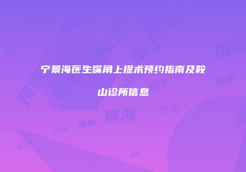 宁景海医生嘴角上提术预约指南及鞍山诊所信息