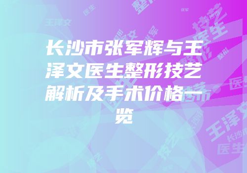 长沙市张军辉与王泽文医生整形技艺解析及手术价格一览